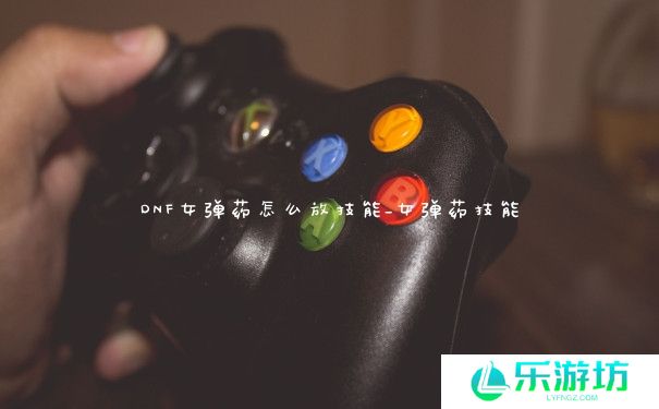 DNF女弹药怎么放技能_女弹药技能