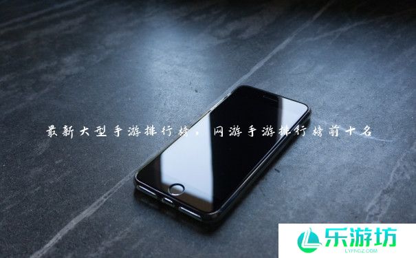 最新大型手游排行榜,网游手游排行榜前十名 最新大型手游排行榜,网游手游排行榜前十名