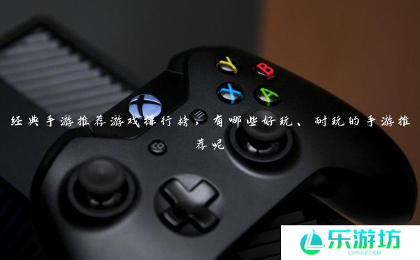 经典手游推荐游戏排行榜,有哪些好玩、耐玩的手游推荐呢 经典手游推荐游戏排行榜,有哪些好玩、耐玩的手游推荐呢