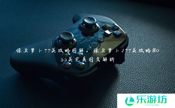 保卫萝卜77关攻略图解,保卫萝卜277关攻略Boss关完美图文解析 保卫萝卜77关攻略图解,保卫萝卜277关攻略Boss关完美图文解析