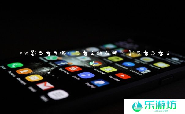 《火影忍者手游》忍者之路在哪_火影忍者忍者之路 《火影忍者手游》忍者之路在哪_火影忍者忍者之路
