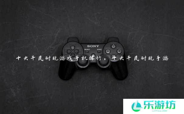 十大平民耐玩游戏手机排行，十大平民耐玩手游