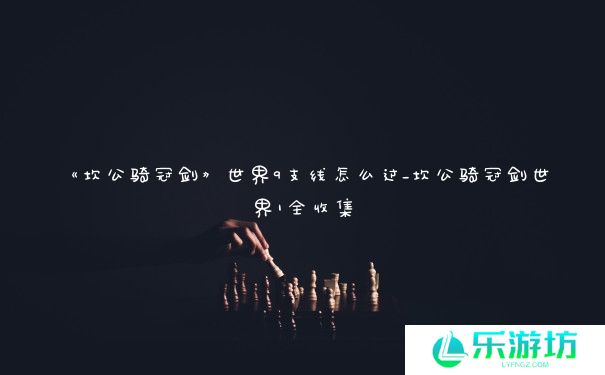 《坎公骑冠剑》世界9支线怎么过_坎公骑冠剑世界1全收集