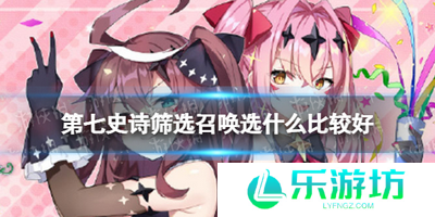 第七史诗筛选召唤选什么比较好 第七史诗选召唤选择推荐